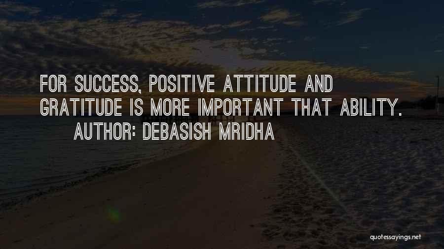 Debasish Mridha Quotes: For Success, Positive Attitude And Gratitude Is More Important That Ability.