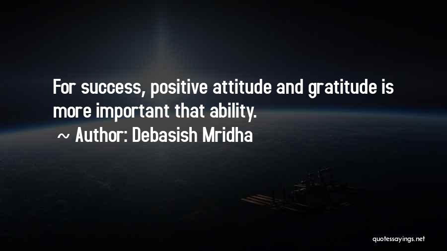 Debasish Mridha Quotes: For Success, Positive Attitude And Gratitude Is More Important That Ability.