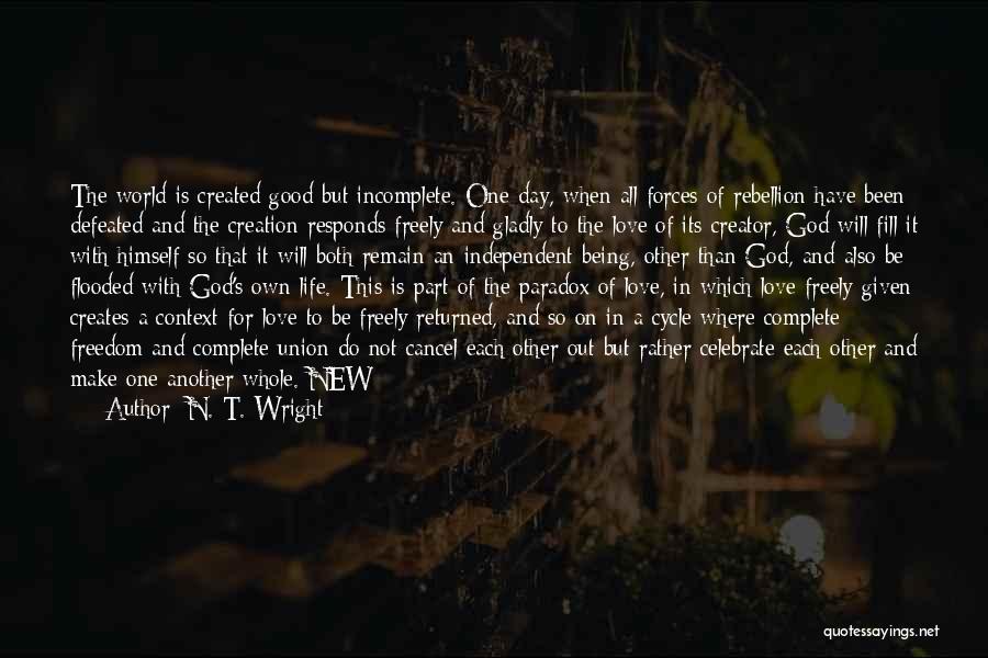 N. T. Wright Quotes: The World Is Created Good But Incomplete. One Day, When All Forces Of Rebellion Have Been Defeated And The Creation