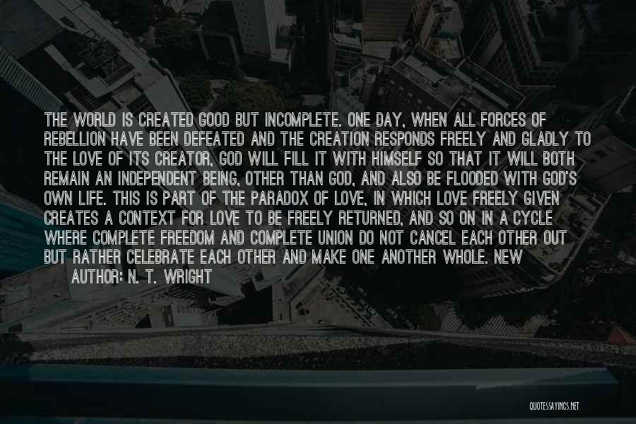 N. T. Wright Quotes: The World Is Created Good But Incomplete. One Day, When All Forces Of Rebellion Have Been Defeated And The Creation