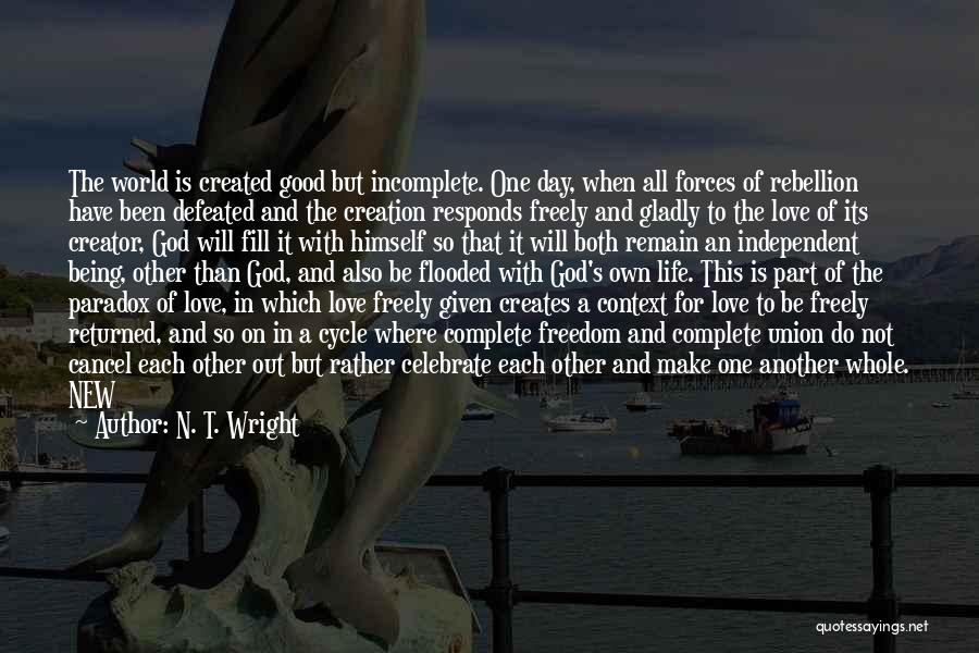 N. T. Wright Quotes: The World Is Created Good But Incomplete. One Day, When All Forces Of Rebellion Have Been Defeated And The Creation