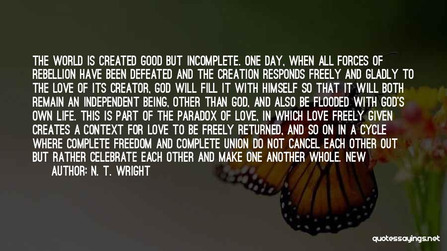 N. T. Wright Quotes: The World Is Created Good But Incomplete. One Day, When All Forces Of Rebellion Have Been Defeated And The Creation