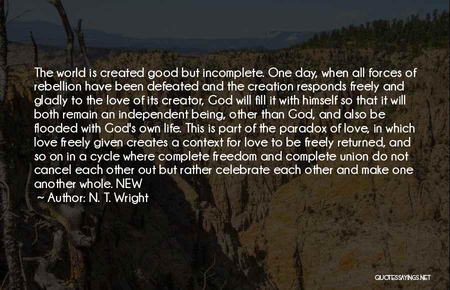 N. T. Wright Quotes: The World Is Created Good But Incomplete. One Day, When All Forces Of Rebellion Have Been Defeated And The Creation