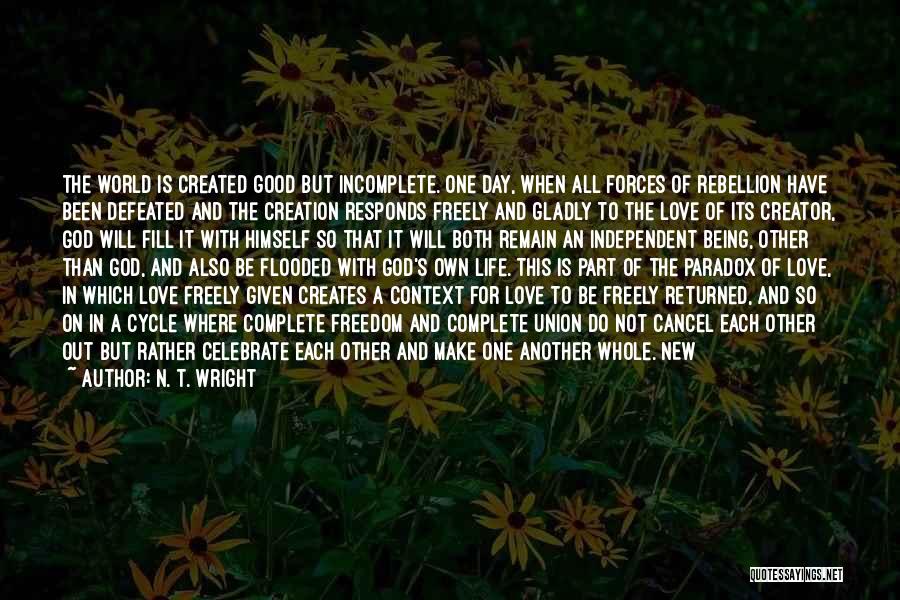 N. T. Wright Quotes: The World Is Created Good But Incomplete. One Day, When All Forces Of Rebellion Have Been Defeated And The Creation