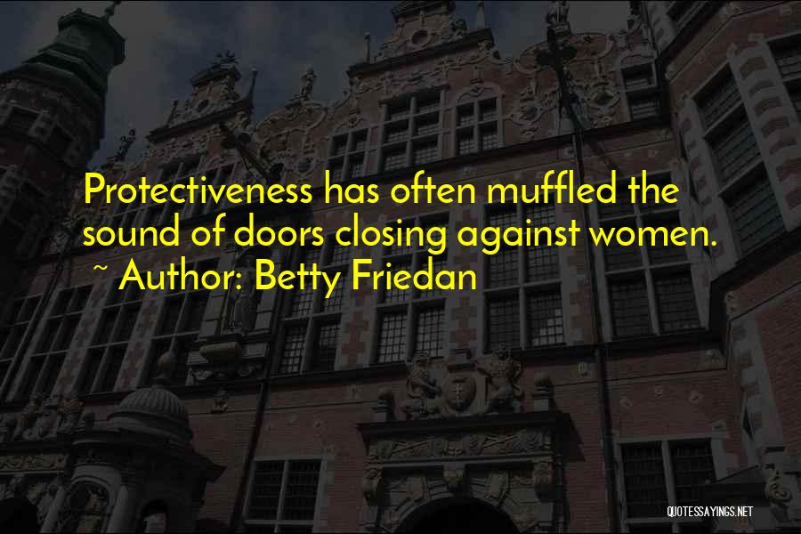 Betty Friedan Quotes: Protectiveness Has Often Muffled The Sound Of Doors Closing Against Women.