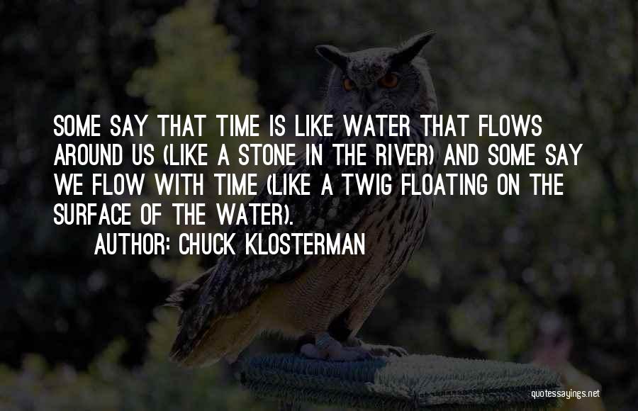 Chuck Klosterman Quotes: Some Say That Time Is Like Water That Flows Around Us (like A Stone In The River) And Some Say