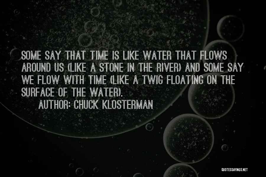 Chuck Klosterman Quotes: Some Say That Time Is Like Water That Flows Around Us (like A Stone In The River) And Some Say