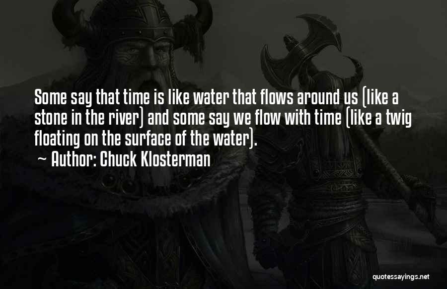 Chuck Klosterman Quotes: Some Say That Time Is Like Water That Flows Around Us (like A Stone In The River) And Some Say