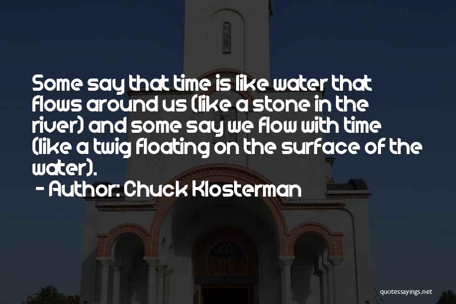 Chuck Klosterman Quotes: Some Say That Time Is Like Water That Flows Around Us (like A Stone In The River) And Some Say