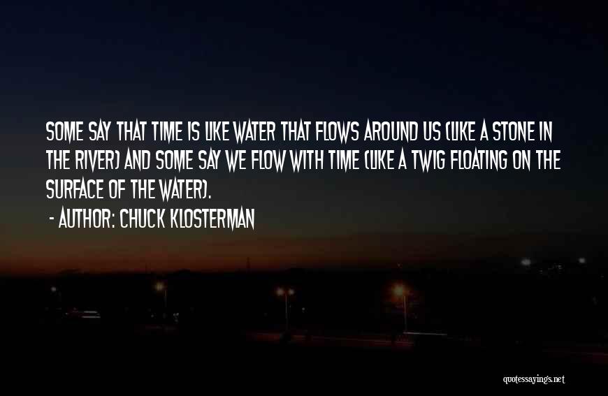 Chuck Klosterman Quotes: Some Say That Time Is Like Water That Flows Around Us (like A Stone In The River) And Some Say