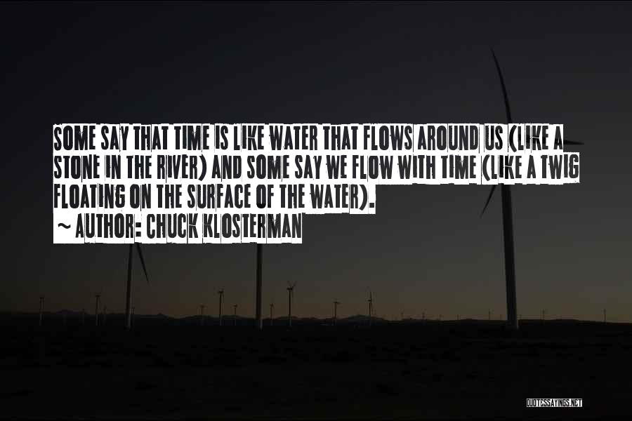 Chuck Klosterman Quotes: Some Say That Time Is Like Water That Flows Around Us (like A Stone In The River) And Some Say