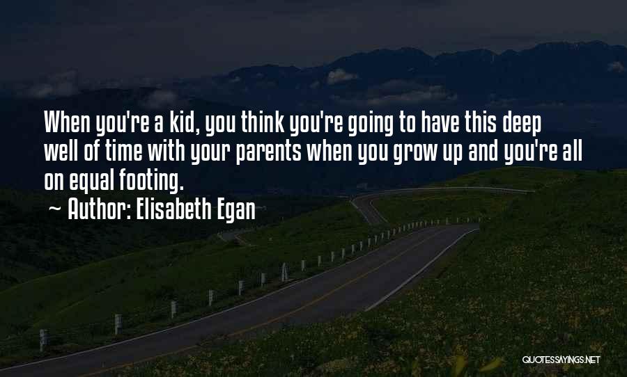 Elisabeth Egan Quotes: When You're A Kid, You Think You're Going To Have This Deep Well Of Time With Your Parents When You
