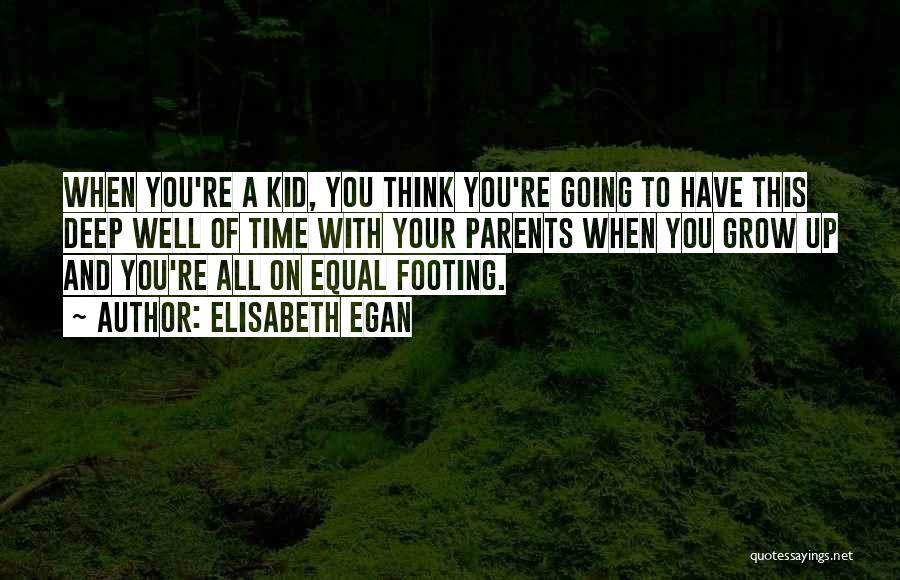 Elisabeth Egan Quotes: When You're A Kid, You Think You're Going To Have This Deep Well Of Time With Your Parents When You