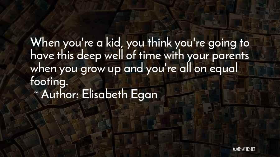 Elisabeth Egan Quotes: When You're A Kid, You Think You're Going To Have This Deep Well Of Time With Your Parents When You