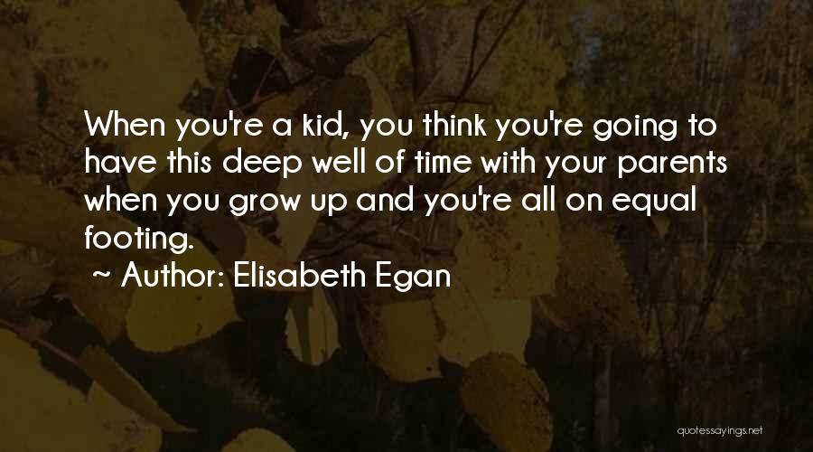 Elisabeth Egan Quotes: When You're A Kid, You Think You're Going To Have This Deep Well Of Time With Your Parents When You