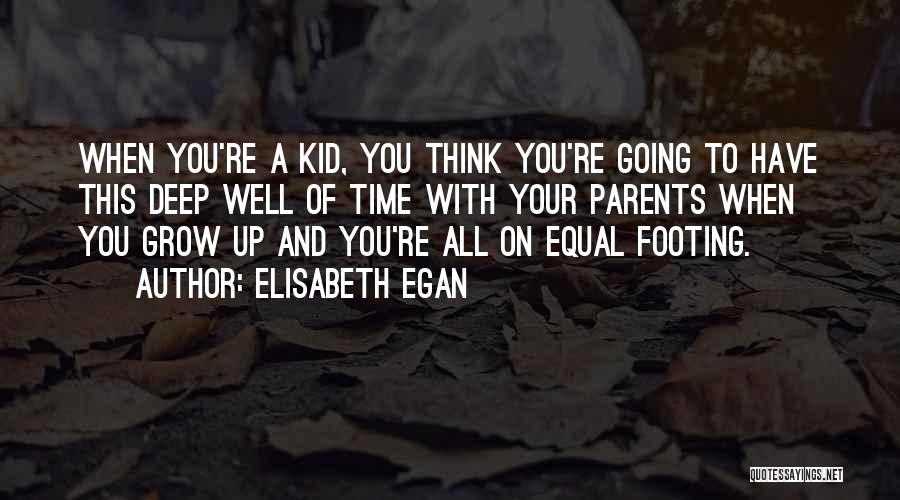 Elisabeth Egan Quotes: When You're A Kid, You Think You're Going To Have This Deep Well Of Time With Your Parents When You
