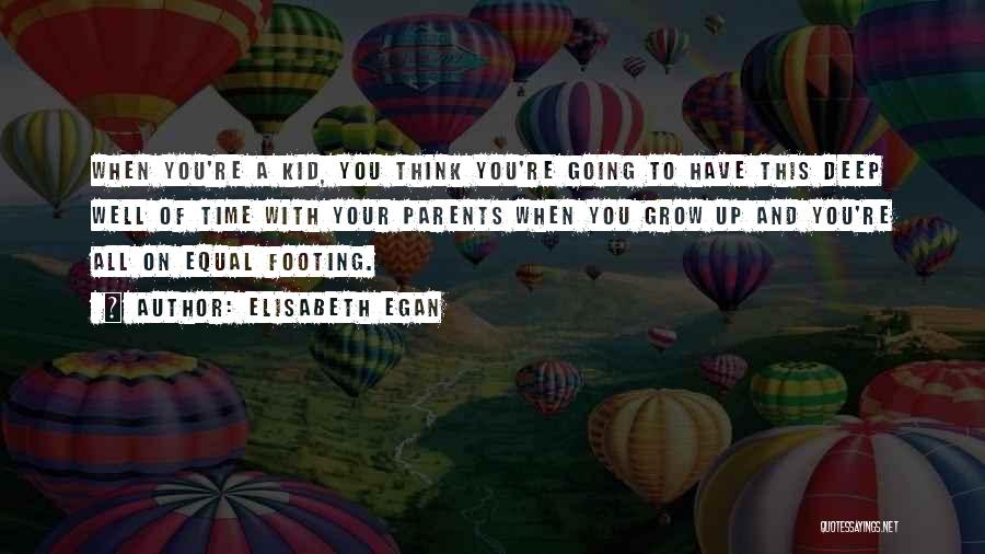 Elisabeth Egan Quotes: When You're A Kid, You Think You're Going To Have This Deep Well Of Time With Your Parents When You