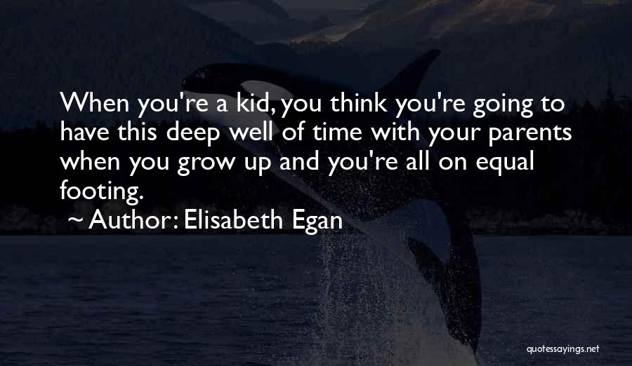 Elisabeth Egan Quotes: When You're A Kid, You Think You're Going To Have This Deep Well Of Time With Your Parents When You