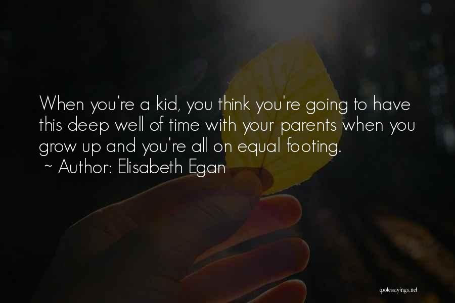 Elisabeth Egan Quotes: When You're A Kid, You Think You're Going To Have This Deep Well Of Time With Your Parents When You
