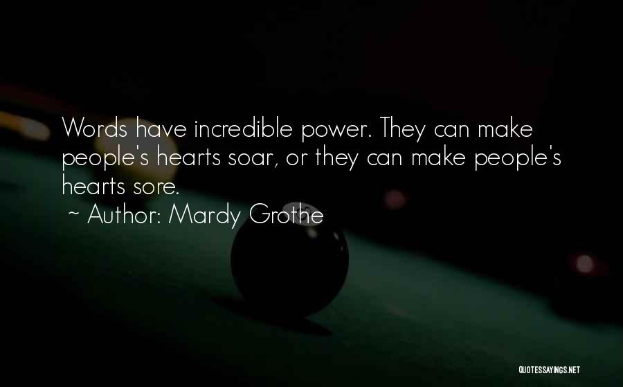 Mardy Grothe Quotes: Words Have Incredible Power. They Can Make People's Hearts Soar, Or They Can Make People's Hearts Sore.