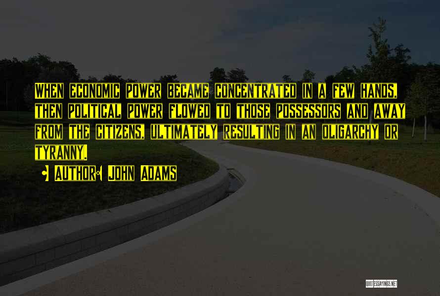 John Adams Quotes: When Economic Power Became Concentrated In A Few Hands, Then Political Power Flowed To Those Possessors And Away From The