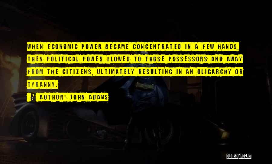 John Adams Quotes: When Economic Power Became Concentrated In A Few Hands, Then Political Power Flowed To Those Possessors And Away From The