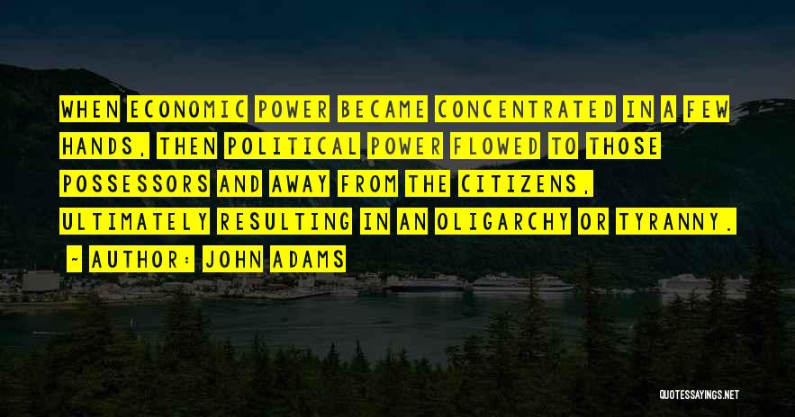 John Adams Quotes: When Economic Power Became Concentrated In A Few Hands, Then Political Power Flowed To Those Possessors And Away From The