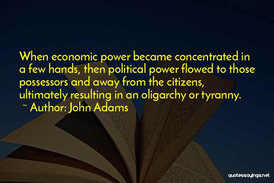 John Adams Quotes: When Economic Power Became Concentrated In A Few Hands, Then Political Power Flowed To Those Possessors And Away From The