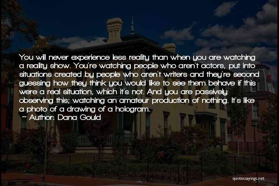 Dana Gould Quotes: You Will Never Experience Less Reality Than When You Are Watching A Reality Show. You're Watching People Who Aren't Actors,