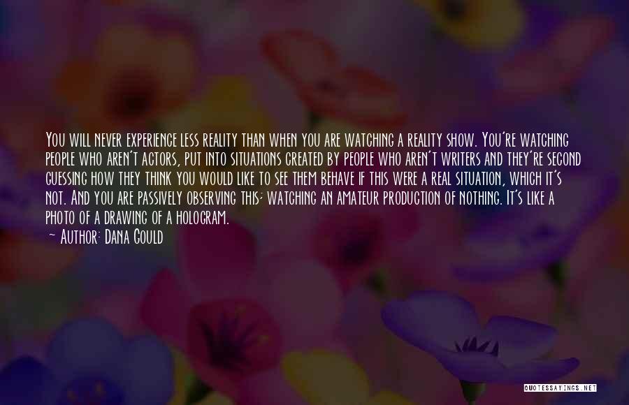 Dana Gould Quotes: You Will Never Experience Less Reality Than When You Are Watching A Reality Show. You're Watching People Who Aren't Actors,