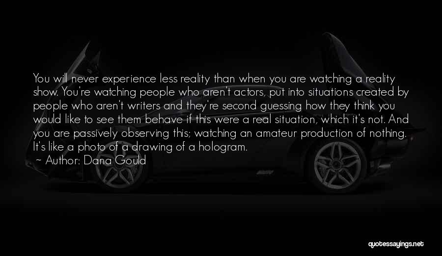 Dana Gould Quotes: You Will Never Experience Less Reality Than When You Are Watching A Reality Show. You're Watching People Who Aren't Actors,