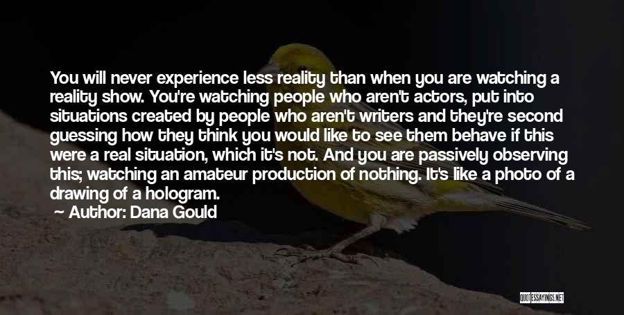 Dana Gould Quotes: You Will Never Experience Less Reality Than When You Are Watching A Reality Show. You're Watching People Who Aren't Actors,