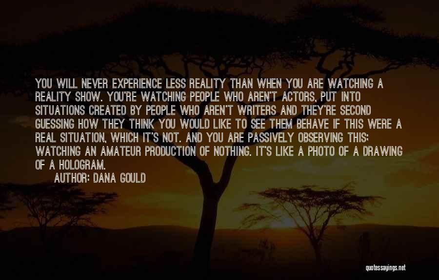 Dana Gould Quotes: You Will Never Experience Less Reality Than When You Are Watching A Reality Show. You're Watching People Who Aren't Actors,