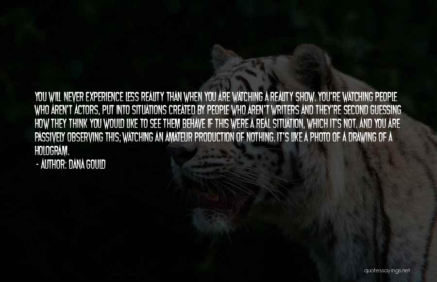 Dana Gould Quotes: You Will Never Experience Less Reality Than When You Are Watching A Reality Show. You're Watching People Who Aren't Actors,