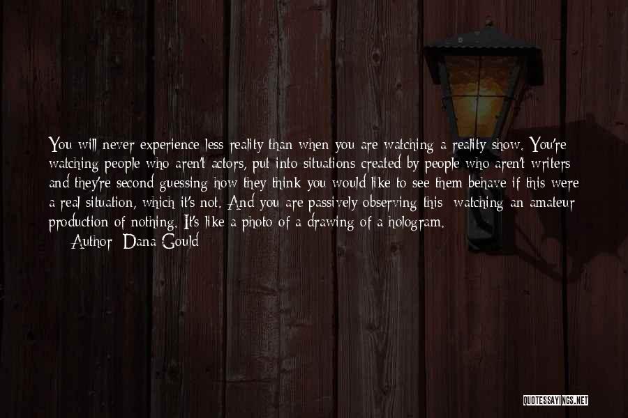 Dana Gould Quotes: You Will Never Experience Less Reality Than When You Are Watching A Reality Show. You're Watching People Who Aren't Actors,