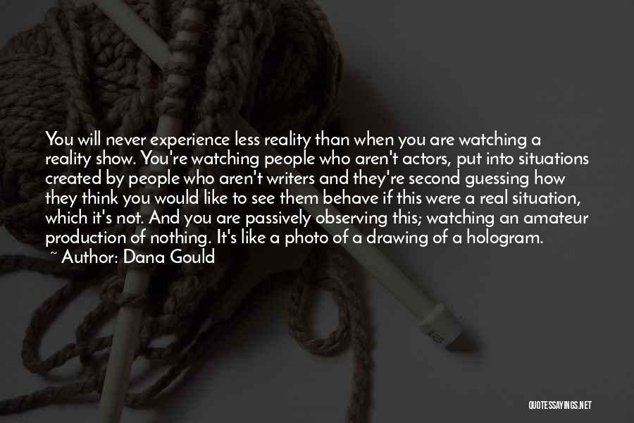 Dana Gould Quotes: You Will Never Experience Less Reality Than When You Are Watching A Reality Show. You're Watching People Who Aren't Actors,