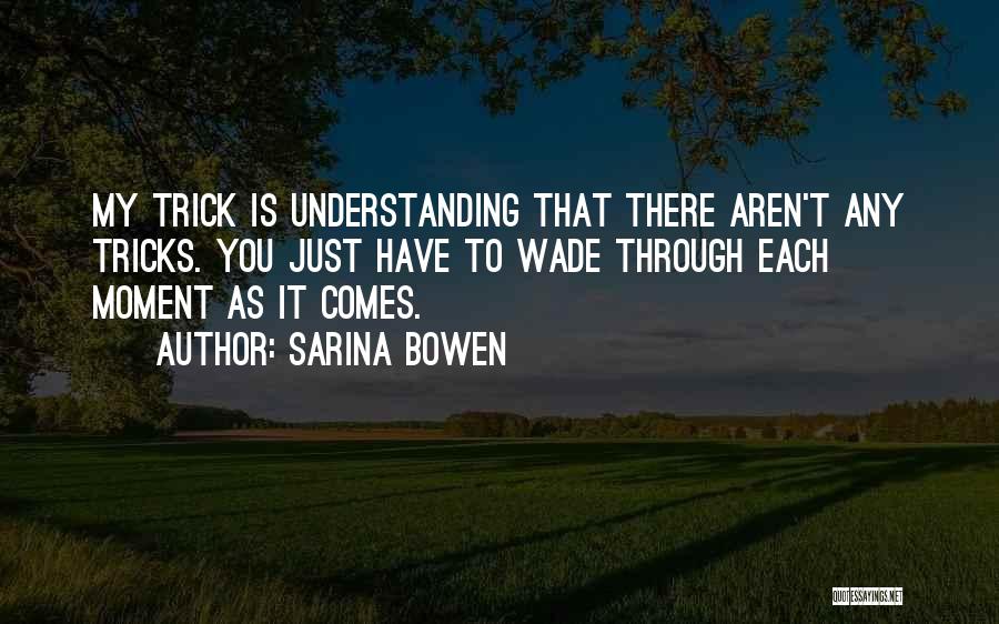 Sarina Bowen Quotes: My Trick Is Understanding That There Aren't Any Tricks. You Just Have To Wade Through Each Moment As It Comes.