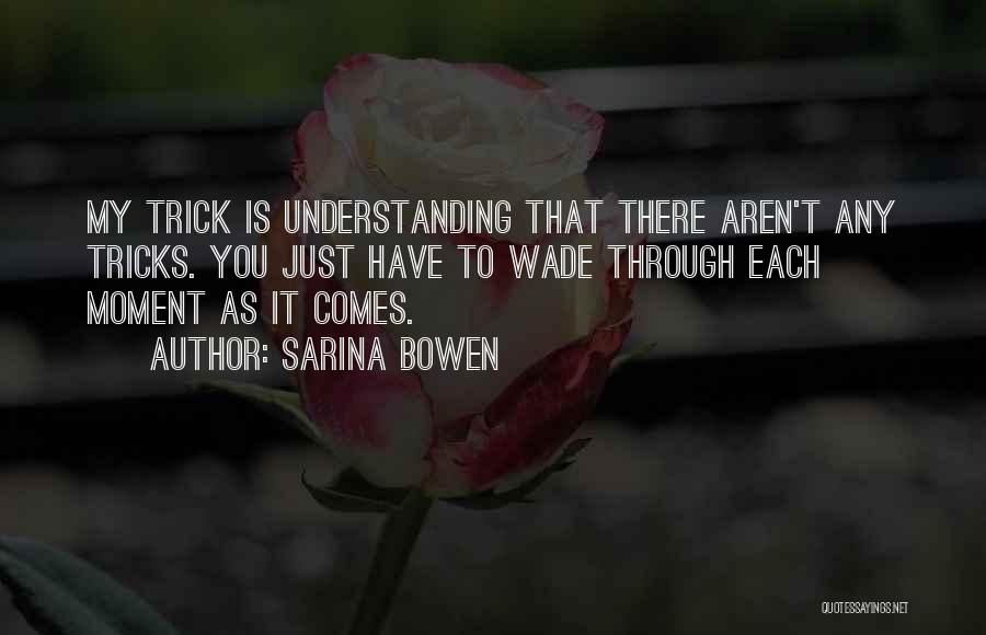 Sarina Bowen Quotes: My Trick Is Understanding That There Aren't Any Tricks. You Just Have To Wade Through Each Moment As It Comes.