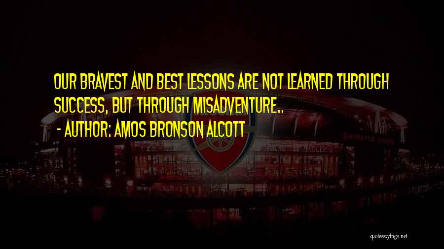 Amos Bronson Alcott Quotes: Our Bravest And Best Lessons Are Not Learned Through Success, But Through Misadventure..