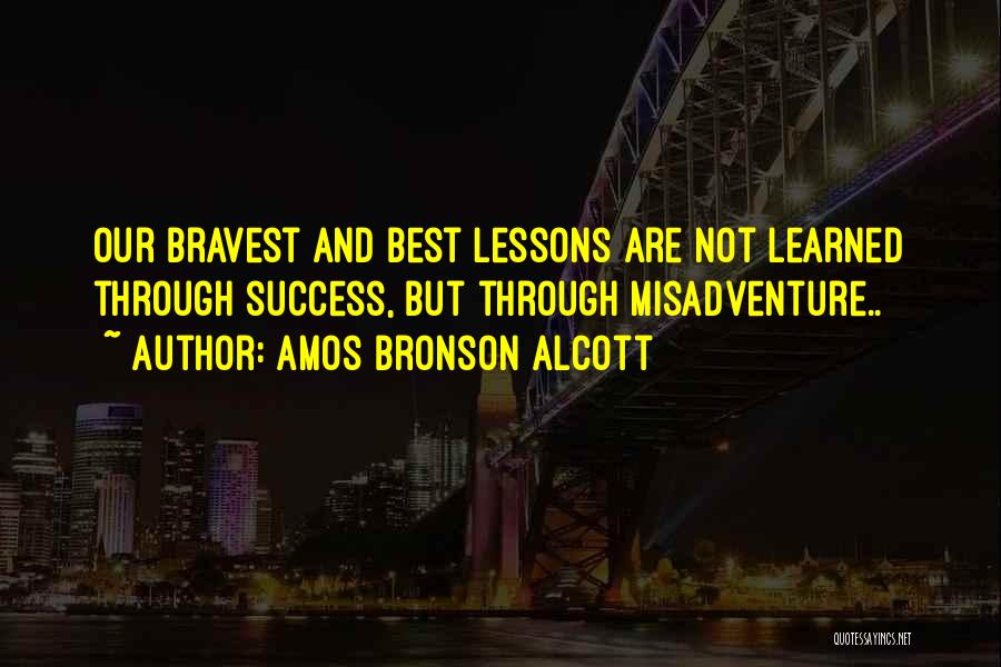 Amos Bronson Alcott Quotes: Our Bravest And Best Lessons Are Not Learned Through Success, But Through Misadventure..