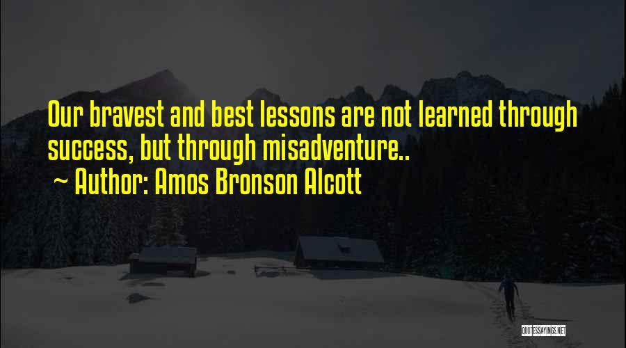 Amos Bronson Alcott Quotes: Our Bravest And Best Lessons Are Not Learned Through Success, But Through Misadventure..