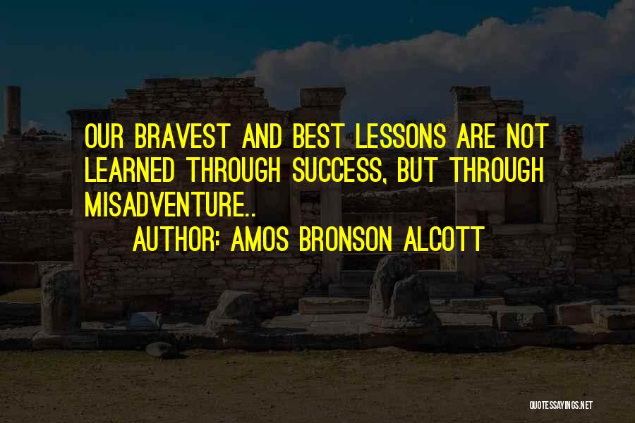 Amos Bronson Alcott Quotes: Our Bravest And Best Lessons Are Not Learned Through Success, But Through Misadventure..