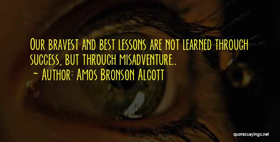 Amos Bronson Alcott Quotes: Our Bravest And Best Lessons Are Not Learned Through Success, But Through Misadventure..