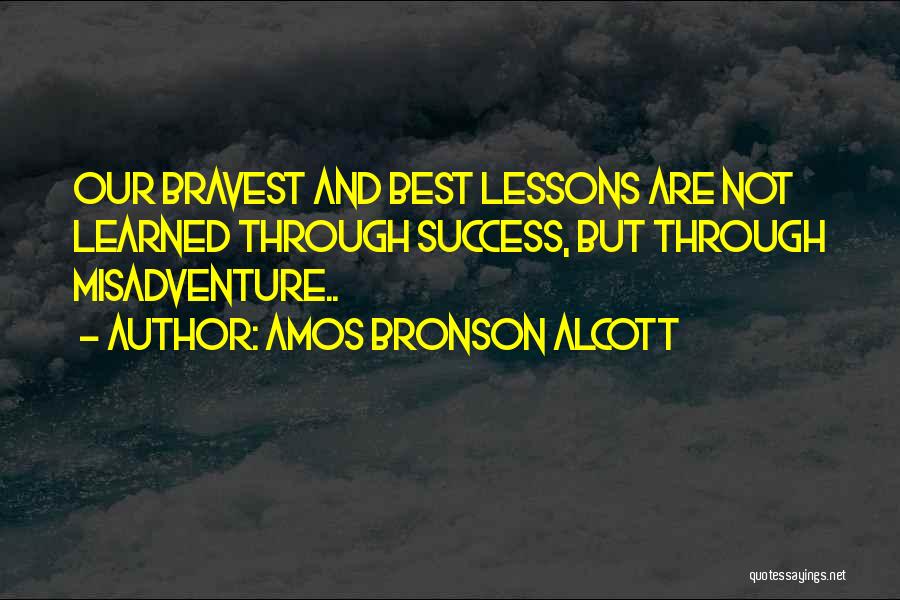 Amos Bronson Alcott Quotes: Our Bravest And Best Lessons Are Not Learned Through Success, But Through Misadventure..