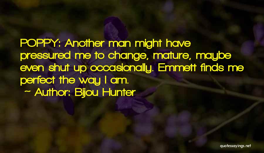 Bijou Hunter Quotes: Poppy: Another Man Might Have Pressured Me To Change, Mature, Maybe Even Shut Up Occasionally. Emmett Finds Me Perfect The