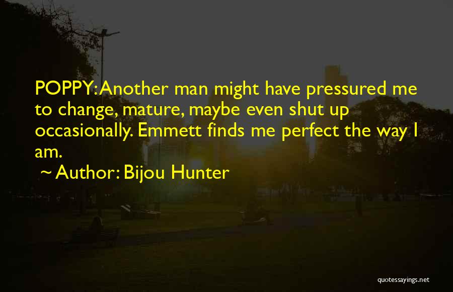 Bijou Hunter Quotes: Poppy: Another Man Might Have Pressured Me To Change, Mature, Maybe Even Shut Up Occasionally. Emmett Finds Me Perfect The