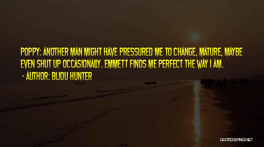 Bijou Hunter Quotes: Poppy: Another Man Might Have Pressured Me To Change, Mature, Maybe Even Shut Up Occasionally. Emmett Finds Me Perfect The