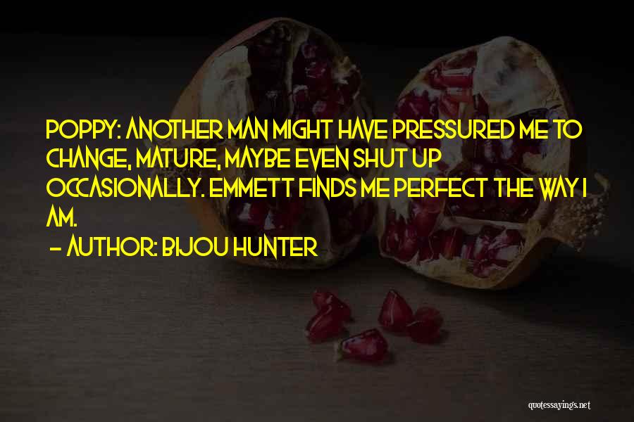 Bijou Hunter Quotes: Poppy: Another Man Might Have Pressured Me To Change, Mature, Maybe Even Shut Up Occasionally. Emmett Finds Me Perfect The