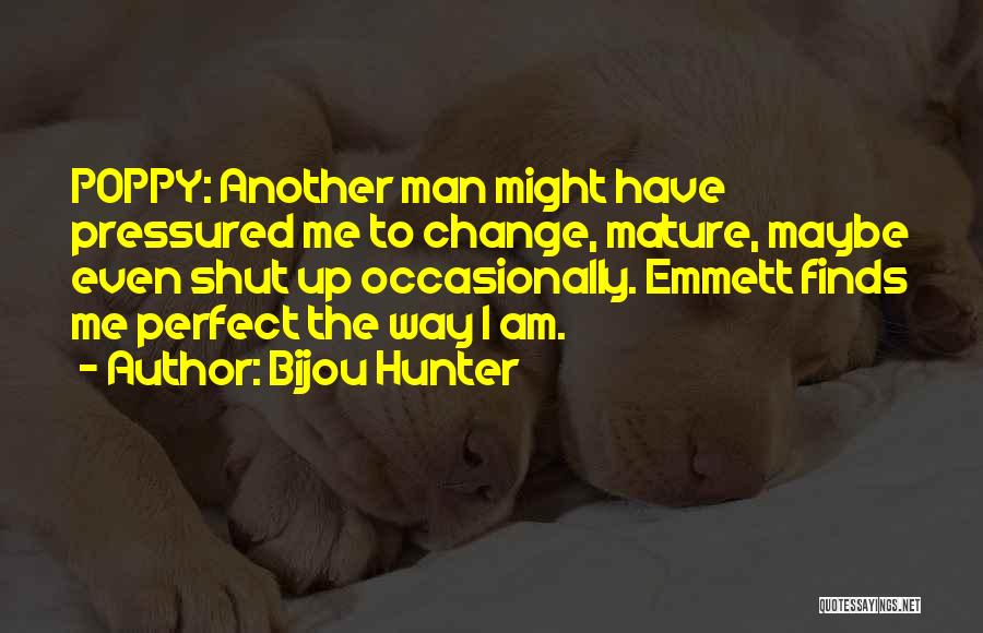 Bijou Hunter Quotes: Poppy: Another Man Might Have Pressured Me To Change, Mature, Maybe Even Shut Up Occasionally. Emmett Finds Me Perfect The