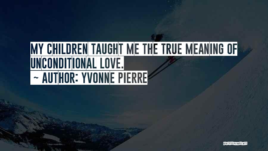 Yvonne Pierre Quotes: My Children Taught Me The True Meaning Of Unconditional Love.